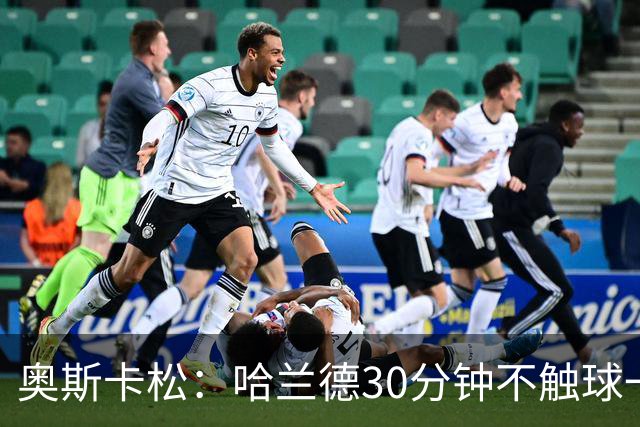 奥斯卡松：哈兰德30分钟不触球一有机会就进，我踢法跟他学的