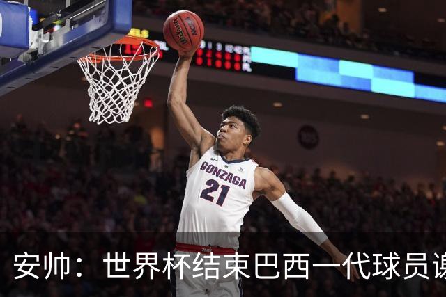 安帅：世界杯结束巴西一代球员谢幕 有维尼修斯等人不应踢传控