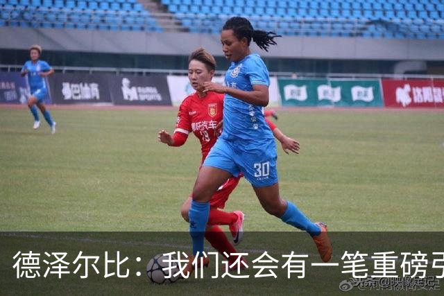 德泽尔比：我们还会有一笔重磅引援；会尊重队内球员的意愿