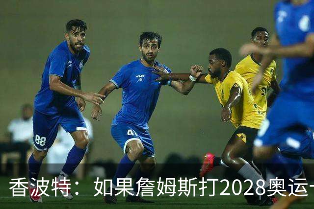 香波特：如果詹姆斯打2028奥运十分不可思议 对国际球员也是荣幸