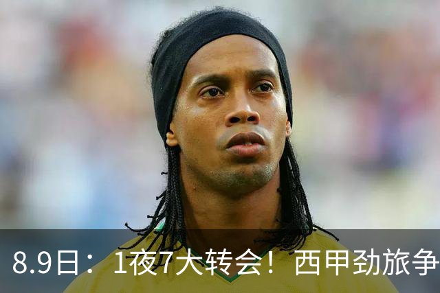 8.9日：1夜7大转会！西甲劲旅争夺罗德里查洛巴签约科莫皇马持续送走球员！